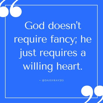 God doesn't require fancy; he just requires a willing heart.